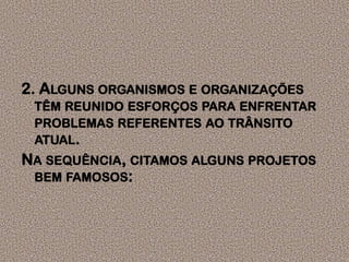 2. Alguns organismos e organizações têm reunido esforços para enfrentar problemas referentes ao trânsito atual.Na sequência, citamos alguns projetos bem famosos:
