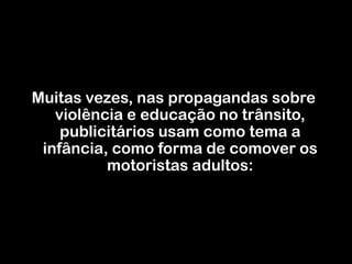 Muitas vezes, nas propagandas sobre violência e educação no trânsito, publicitários usam como tema a infância, como forma de comover os motoristas adultos:
