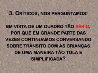 3. Críticos, nos perguntamos:em vista de um quadro tão sério, por que em grande parte das vezes continuamos conversando sobre trânsito com as crianças de uma maneira tão tola e simplificada?