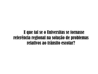 	E que tal se o Universitas se tornasse referência regional na solução de problemas relativos ao trânsito escolar?
