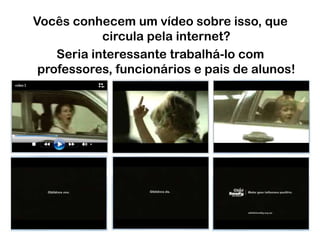 Vocês conhecem um vídeo sobre isso, que circula pela internet?Seria interessante trabalhá-lo com professores, funcionários e pais de alunos!