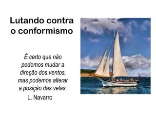 Lutando contra o conformismoÉ certo que não podemos mudar a direção dos ventos, mas podemos alterar a posição das velas. L. Navarro