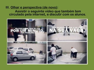 III. Olhar e perspectiva (de novo):Assistir o seguinte vídeo que também tem circulado pela internet, e discutir com os alunos.