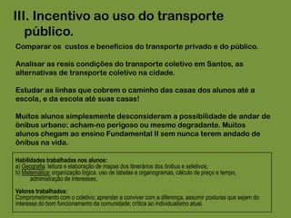 Habilidades trabalhadas nos alunos:a) Geografia:leitura e elaboração de mapas das ciclovias;b) Educação física: desenvolvimento físico, motor e equilíbrio;c) Artes: análise e produção de material publicitário. (Hoje andar de bicicleta é ser vanguarda!)Valores trabalhados:Comprometimento com o coletivo, preocupação com a saúde, força, resistência, equilíbrio, iniciativa; crítica ao individualismo atual.