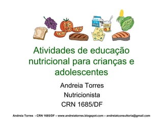 Atividades de educação
          nutricional para crianças e
                 adolescentes
                                Andreia Torres
                                 Nutricionista
                                CRN 1685/DF
Andreia Torres - CRN 1685/DF – www.andreiatorres.blogspot.com – andreiatconsultoria@gmail.com
 