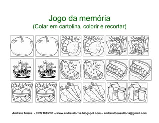 Jogo da memória
              (Colar em cartolina, colorir e recortar)




Andreia Torres - CRN 1685/DF – www.andreiatorres.blogspot.com – andreiatconsultoria@gmail.com
 