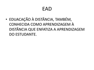 EAD
• EDUACAÇÃO À DISTÂNCIA, TAMBÉM,
  CONHECIDA COMO APRENDIZAGEM À
  DISTÂNCIA QUE ENFATIZA A APRENDIZAGEM
  DO ESTUDANTE.
 