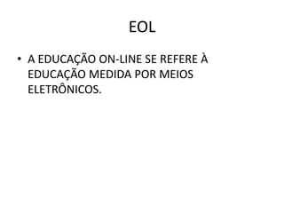 EOL
• A EDUCAÇÃO ON-LINE SE REFERE À
  EDUCAÇÃO MEDIDA POR MEIOS
  ELETRÔNICOS.
 