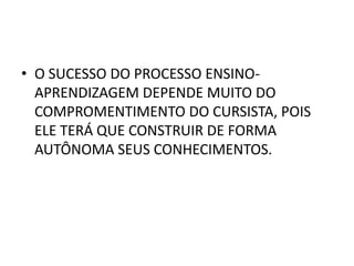 • O SUCESSO DO PROCESSO ENSINO-
  APRENDIZAGEM DEPENDE MUITO DO
  COMPROMENTIMENTO DO CURSISTA, POIS
  ELE TERÁ QUE CONSTRUIR DE FORMA
  AUTÔNOMA SEUS CONHECIMENTOS.
 