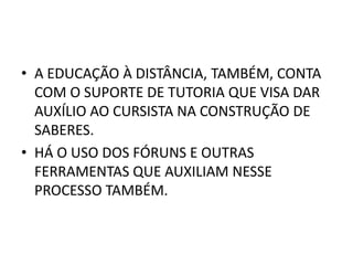 • A EDUCAÇÃO À DISTÂNCIA, TAMBÉM, CONTA
  COM O SUPORTE DE TUTORIA QUE VISA DAR
  AUXÍLIO AO CURSISTA NA CONSTRUÇÃO DE
  SABERES.
• HÁ O USO DOS FÓRUNS E OUTRAS
  FERRAMENTAS QUE AUXILIAM NESSE
  PROCESSO TAMBÉM.
 