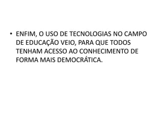 • ENFIM, O USO DE TECNOLOGIAS NO CAMPO
  DE EDUCAÇÃO VEIO, PARA QUE TODOS
  TENHAM ACESSO AO CONHECIMENTO DE
  FORMA MAIS DEMOCRÁTICA.
 