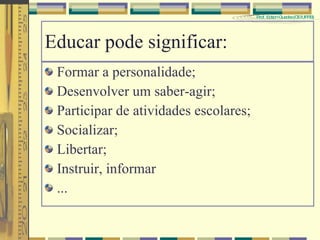 Educar pode significar: Formar a personalidade; Desenvolver um saber-agir; Participar de atividades escolares; Socializar; Libertar; Instruir, informar ... 