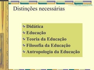 Distinções necessárias Didática Educação Teoria da Educação Filosofia da Educação Antropologia da Educação 