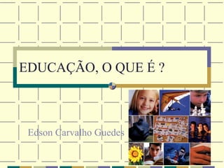 EDUCAÇÃO, O QUE É ? Edson Carvalho Guedes 