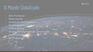 O Mundo Globalizado
- Sem fronteiras
- Multicultural
- Acesso às informações
- Facilidade para transitar
- Política global
- Ampliação dos meios de comunicação
- Conectividade
- Multinacionais
 