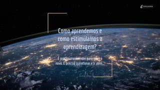 Como aprendemos e
como estimulamos a
aprendizagem?
É preciso transcender para viver o
novo. É preciso questionar e ir além...
 
