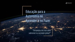 Educação para a
Autonomia no
Aprender e no Fazer
“Em tempos de crise como
sobreviver na sociedade global?”
 