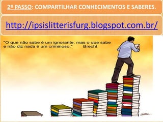 2º PASSO: COMPARTILHAR CONHECIMENTOS E SABERES.

http://ipsislitterisfurg.blogspot.com.br/

 