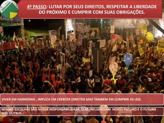4º PASSO: LUTAR POR SEUS DIREITOS, RESPEITAR A LIBERDADE
DO PRÓXIMO E CUMPRIR COM SUAS OBRIGAÇÕES.

VIVER EM HARMONIA , IMPLICA EM EXERCER DIREITOS MAS TAMBÉM EM CUMPRIR AS LEIS.
NOSSAS ESCOLHAS SÃO NOSSA RESPONSABILIDADE, ELAS INFLUENCIAM NOSSO FUTURO E O FUTURO
DOS OUTROS.

 