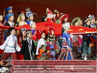 Ensinar a criança a respeitar a vida, em todas as suas formas e variações, a respeitar as
diferenças e individualidades, a emitir suas opiniões, respeitando a opinião do outro.
Pequenos passos, lentos e seguros , ainda que tardem, serão capazes de fazer a mudança,
mesmo com toda a herança negativa acumulada até aqui.

 