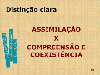 Distinção clara ASSIMILAÇÃO X COMPREENSÃO E COEXISTÊNCIA 