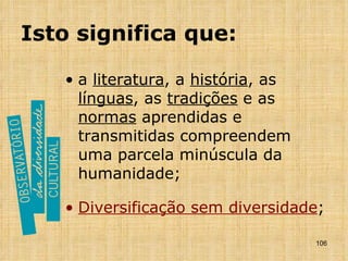Isto significa que: a  literatura , a  história , as  línguas , as  tradições  e as  normas  aprendidas e transmitidas compreendem uma parcela minúscula da humanidade; Diversificação sem diversidade ; 