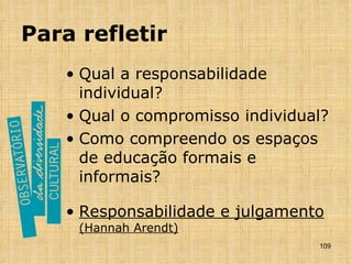Para refletir Qual a responsabilidade individual? Qual o compromisso individual? Como compreendo os espaços de educação formais e informais? Responsabilidade e julgamento  (Hannah Arendt) 