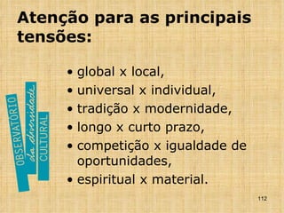 Atenção para as principais tensões: global x local,  universal x individual,  tradição x modernidade,  longo x curto prazo,  competição x igualdade de oportunidades,  espiritual x material. 