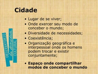 Cidade Lugar de se viver; Onde exercer seu modo de conceber o mundo; Diversidade de necessidades; Coexistência; Organização geográfica e interpessoal onde os homens podem trocar e existir conjuntamente; Espaço onde compartilhar modos de conceber o mundo 