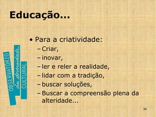Educação... Para a criatividade: Criar,  inovar,  ler e reler a realidade,  lidar com a tradição,  buscar soluções, Buscar a compreensão plena da alteridade... 