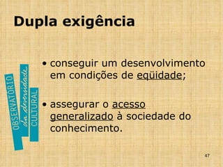 Dupla exigência conseguir um desenvolvimento em condições de  eqüidade ; assegurar o  acesso   generalizado  à sociedade do conhecimento. 