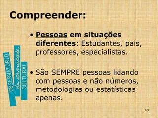 Compreender: Pessoas  em situações diferentes : Estudantes, pais, professores, especialistas.  São SEMPRE pessoas lidando com pessoas e não números, metodologias ou estatísticas apenas.  