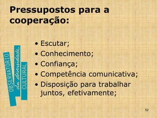 Pressupostos para a cooperação: Escutar; Conhecimento; Confiança; Competência comunicativa; Disposição para trabalhar juntos, efetivamente; 