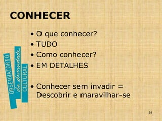 CONHECER O que conhecer? TUDO Como conhecer? EM DETALHES Conhecer sem invadir = Descobrir e maravilhar-se 