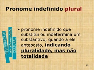Pronome indefinido  plural pronome indefinido que substitui ou indetermina um substantivo, quando a ele anteposto,  indicando pluralidade, mas não totalidade 