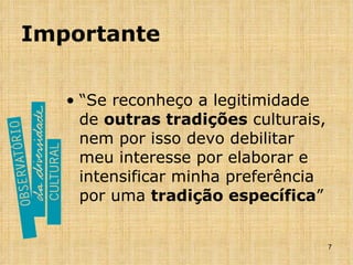 Importante “Se reconheço a legitimidade de  outras tradições  culturais, nem por isso devo debilitar meu interesse por elaborar e intensificar minha preferência por uma  tradição específica ” 