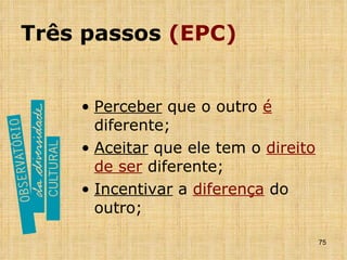 Três passos  (EPC) Perceber  que o outro  é  diferente; Aceitar  que ele tem o  direito de ser  diferente; Incentivar  a  diferença  do outro; 
