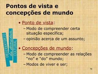 Pontos de vista e concepções de mundo Ponto de vista : Modo de compreender certa situação específica; opinião acerca de um assunto; Concepções de mundo : Modo de compreender as relações “no” e “do” mundo; Modos de viver e ser; 
