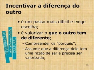 Incentivar a diferença do outro é um passo mais difícil e exige escolha; é valorizar o  que o outro tem de diferente ; Compreender os “porquês”; Assumir que a diferença dele tem uma razão de ser e precisa ser valorizada; 