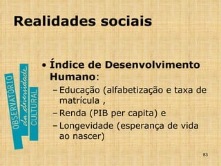 Realidades sociais Índice de Desenvolvimento Humano : Educação (alfabetização e taxa de matrícula ,  Renda (PIB per capita) e  Longevidade (esperança de vida ao nascer) 