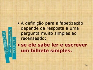 A definição para alfabetização depende da resposta a uma pergunta muito simples ao recenseado:  se ele sabe ler e escrever um bilhete simples. 
