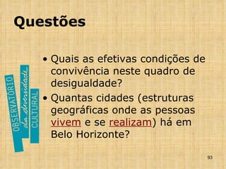 Questões Quais as efetivas condições de convivência neste quadro de desigualdade? Quantas cidades (estruturas geográficas onde as pessoas  vivem  e se  realizam ) há em Belo Horizonte? 