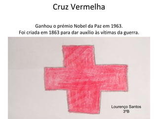 Cruz Vermelha Ganhou o prémio Nobel da Paz em 1963. Foi criada em 1863 para dar auxílio às vítimas da guerra. Lourenço Santos 3ºB 