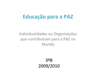 Educação para a PAZ Individualidades ou Organizações que contribuíram para a PAZ no Mundo 3ºB 2009/2010 