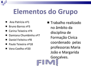Elementos do Grupo Ana Patrícia nº1 Bruno Barros nº3 Carina Teixeira nº4 Damiana Chumbinho nº7 Daniel Feiteira nº8 Paulo Teixeira nº18 Vera Coelho nº20 Trabalho realizado no âmbito da disciplina de Formação Cívica coordenado  pelas professoras Maria João e Margarida Gonçalves. 