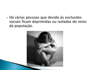    Há várias pessoas que devido às exclusões
    sociais ficam deprimidas ou isoladas do resto
    da população.
 