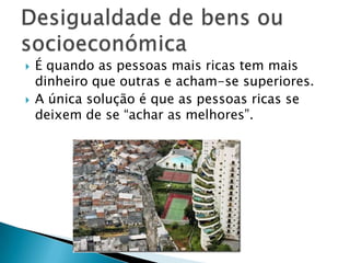    É quando as pessoas mais ricas tem mais
    dinheiro que outras e acham-se superiores.
   A única solução é que as pessoas ricas se
    deixem de se “achar as melhores”.
 