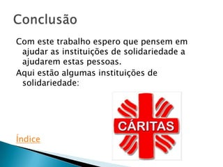 Com este trabalho espero que pensem em
 ajudar as instituições de solidariedade a
 ajudarem estas pessoas.
Aqui estão algumas instituições de
 solidariedade:




Índice
 