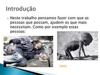    Neste trabalho pensamos fazer com que as
    pessoas que possam, ajudem os que mais
    necessitam. Como por exemplo estas
    pessoas:




                            ÍNDICE
 