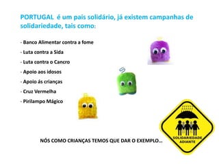 PORTUGAL  é um pais solidário, já existem campanhas de solidariedade, tais como: Banco Alimentar contra a fome